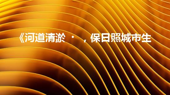 《河道清淤，保日照城市生態(tài)美景》